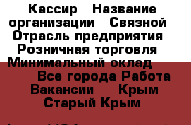 Кассир › Название организации ­ Связной › Отрасль предприятия ­ Розничная торговля › Минимальный оклад ­ 33 000 - Все города Работа » Вакансии   . Крым,Старый Крым